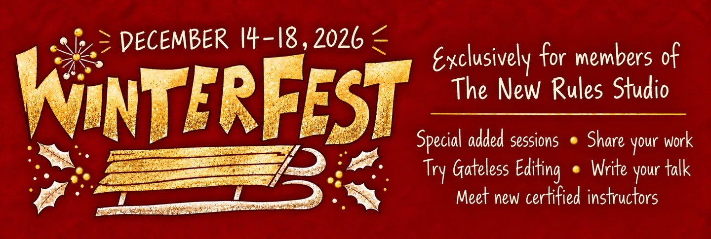 WinterFest, December 14-18, 2026. Exclusively for members of The New Rules Studio: special added sessions, share your work, try Gateless Editing, write your talk, meet new certified instructors.
